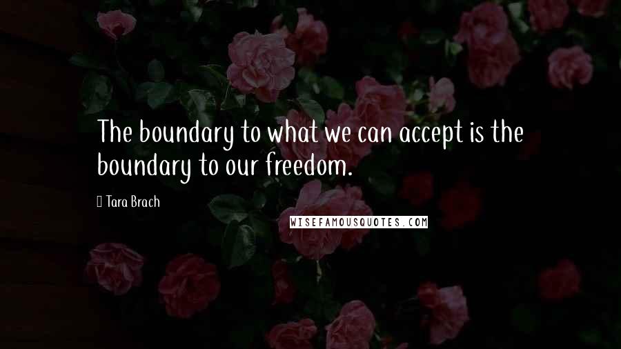 Tara Brach quotes: The boundary to what we can accept is the boundary to our freedom.