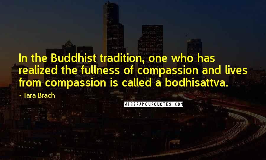 Tara Brach quotes: In the Buddhist tradition, one who has realized the fullness of compassion and lives from compassion is called a bodhisattva.