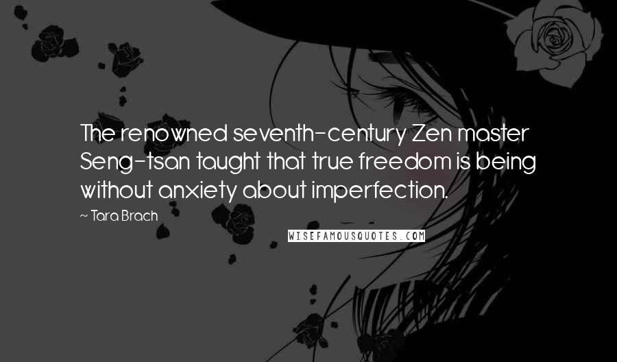 Tara Brach quotes: The renowned seventh-century Zen master Seng-tsan taught that true freedom is being without anxiety about imperfection.