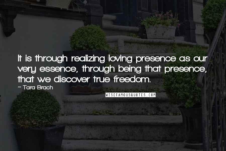 Tara Brach quotes: It is through realizing loving presence as our very essence, through being that presence, that we discover true freedom.