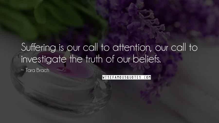 Tara Brach quotes: Suffering is our call to attention, our call to investigate the truth of our beliefs.