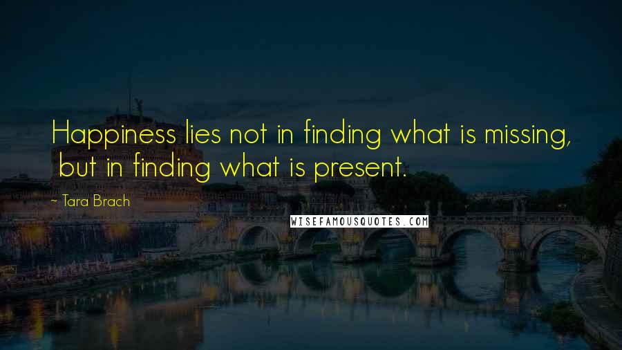 Tara Brach quotes: Happiness lies not in finding what is missing, but in finding what is present.