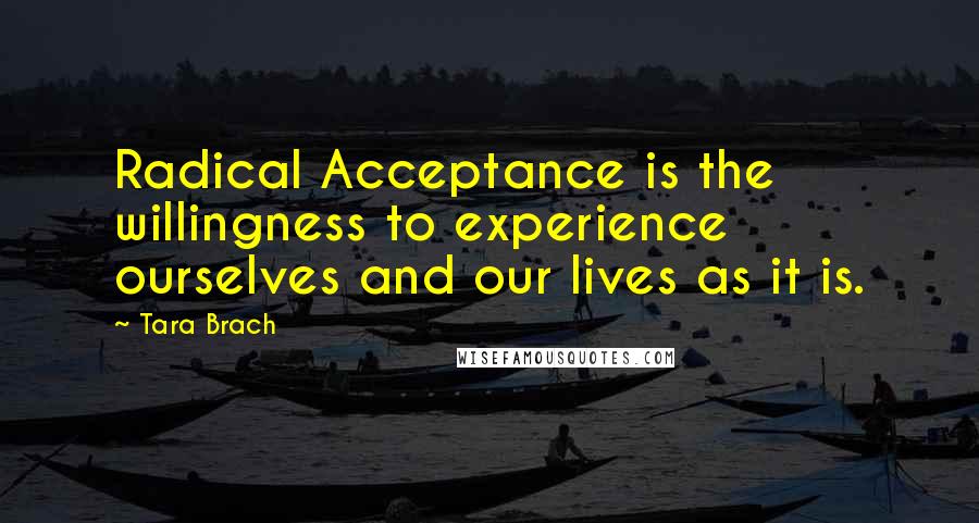 Tara Brach quotes: Radical Acceptance is the willingness to experience ourselves and our lives as it is.