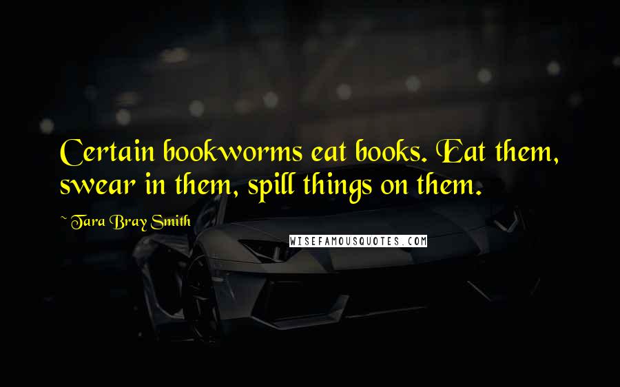 Tara Bray Smith quotes: Certain bookworms eat books. Eat them, swear in them, spill things on them.