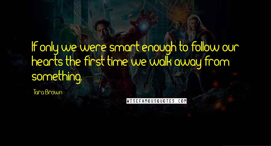 Tara Brown quotes: If only we were smart enough to follow our hearts the first time we walk away from something.