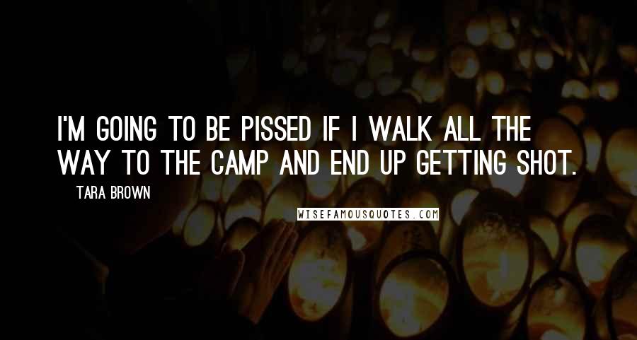 Tara Brown quotes: I'm going to be pissed if I walk all the way to the camp and end up getting shot.