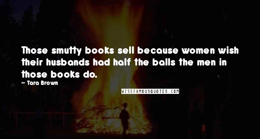 Tara Brown quotes: Those smutty books sell because women wish their husbands had half the balls the men in those books do.