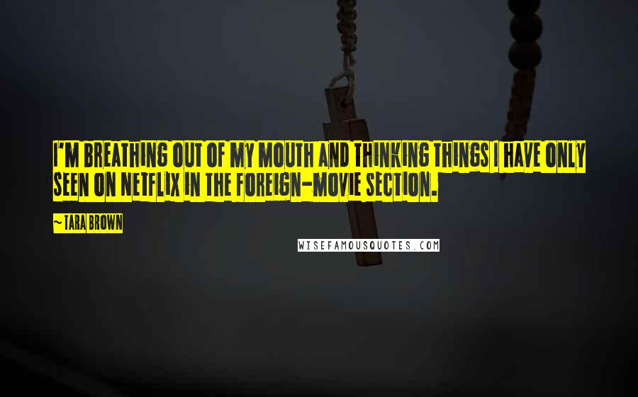 Tara Brown quotes: I'm breathing out of my mouth and thinking things I have only seen on Netflix in the foreign-movie section. Tara Brown quotes: I'm breathing out of my mouth and thinking things I have only seen on Netflix in the foreign-movie section.
