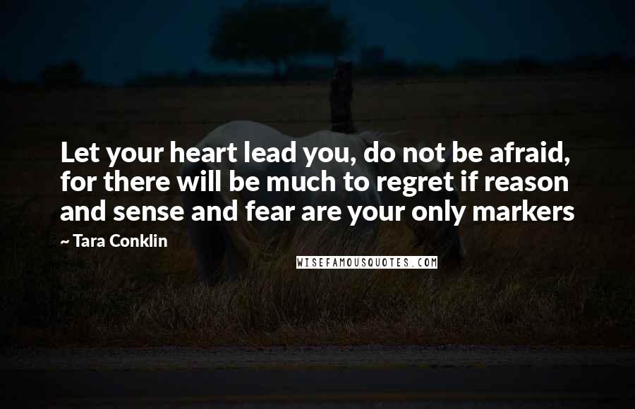 Tara Conklin quotes: Let your heart lead you, do not be afraid, for there will be much to regret if reason and sense and fear are your only markers