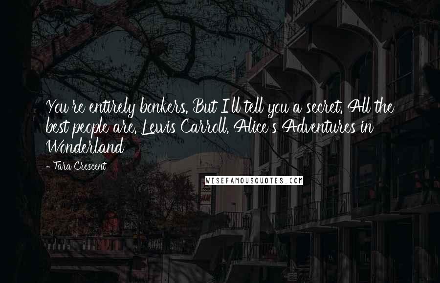 Tara Crescent quotes: You're entirely bonkers. But I'll tell you a secret. All the best people are. Lewis Carroll, Alice's Adventures in Wonderland