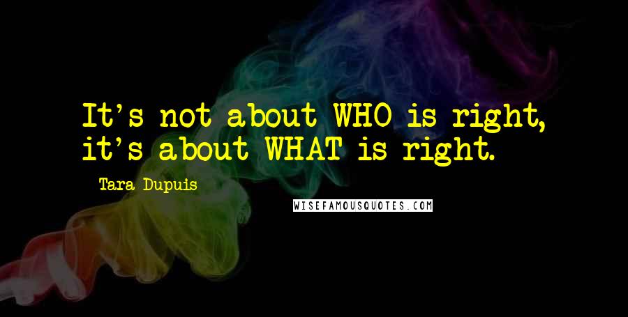 Tara Dupuis quotes: It's not about WHO is right, it's about WHAT is right.