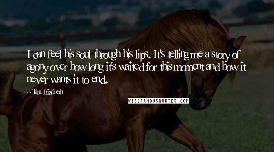 Tara Elizabeth quotes: I can feel his soul through his lips. It's telling me a story of agony over how long it's waited for this moment and how it never wants it to