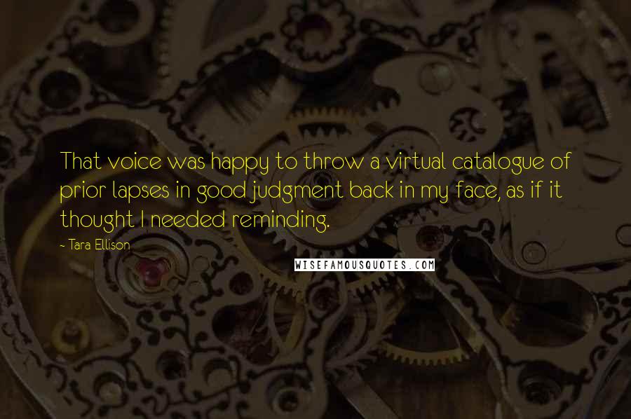 Tara Ellison quotes: That voice was happy to throw a virtual catalogue of prior lapses in good judgment back in my face, as if it thought I needed reminding.