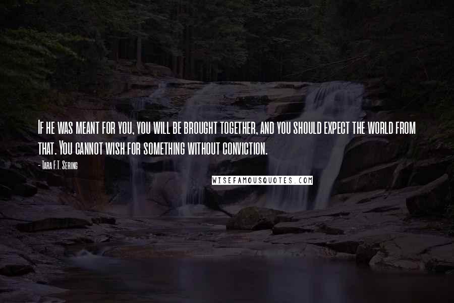 Tara F.T. Sering quotes: If he was meant for you, you will be brought together, and you should expect the world from that. You cannot wish for something without conviction.