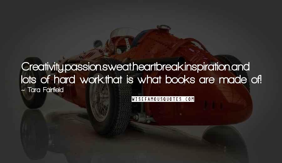 Tara Fairfield quotes: Creativity...passion...sweat...heartbreak...inspiration...and lots of hard work...that is what books are made of!