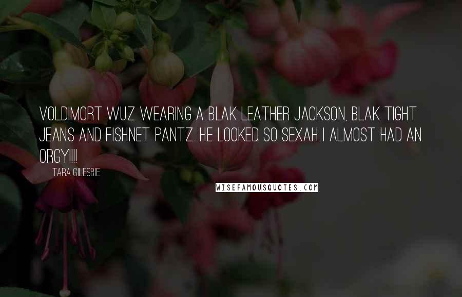 Tara Gilesbie quotes: Voldimort wuz wearing a blak leather Jackson, blak tight jeans and fishnet pantz. He looked so sexah I almost had an orgy!!!!