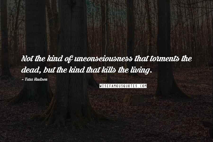 Tara Hudson quotes: Not the kind of unconsciousness that torments the dead, but the kind that kills the living.