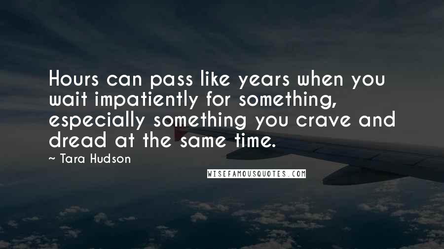 Tara Hudson quotes: Hours can pass like years when you wait impatiently for something, especially something you crave and dread at the same time.