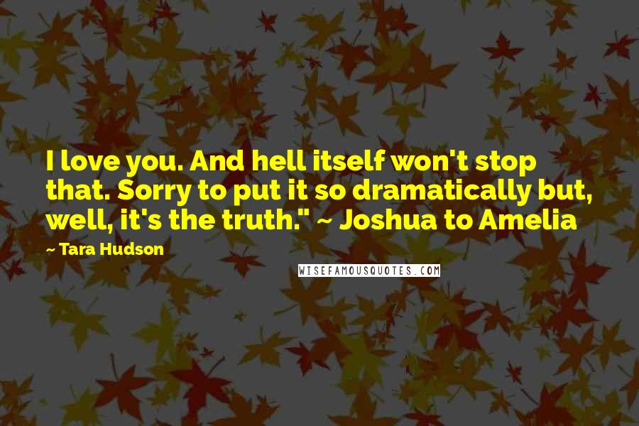 Tara Hudson quotes: I love you. And hell itself won't stop that. Sorry to put it so dramatically but, well, it's the truth." ~ Joshua to Amelia