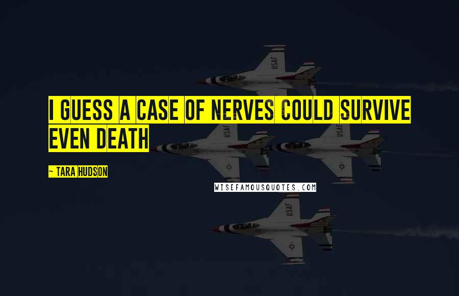 Tara Hudson quotes: I guess a case of nerves could survive even death