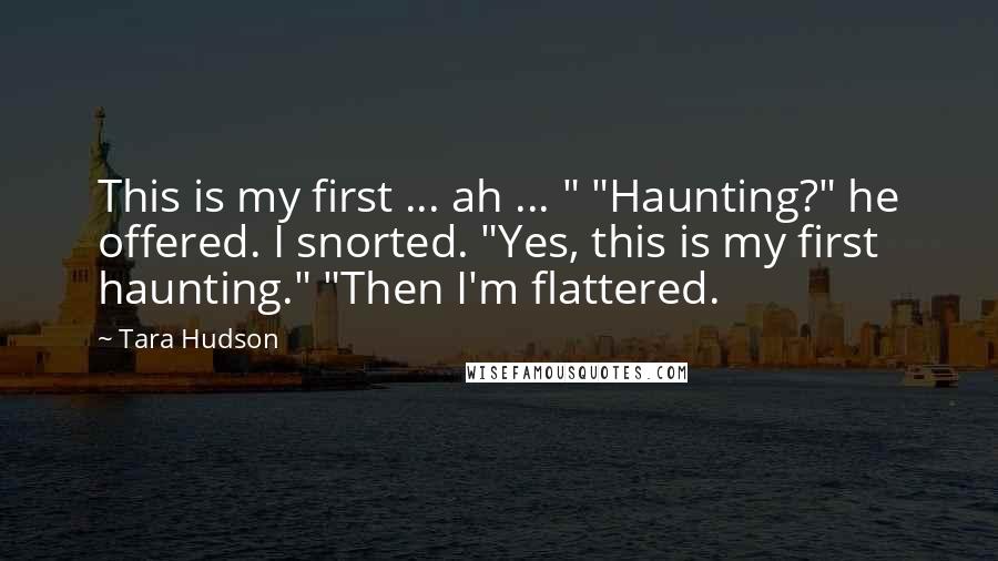 Tara Hudson quotes: This is my first ... ah ... " "Haunting?" he offered. I snorted. "Yes, this is my first haunting." "Then I'm flattered.