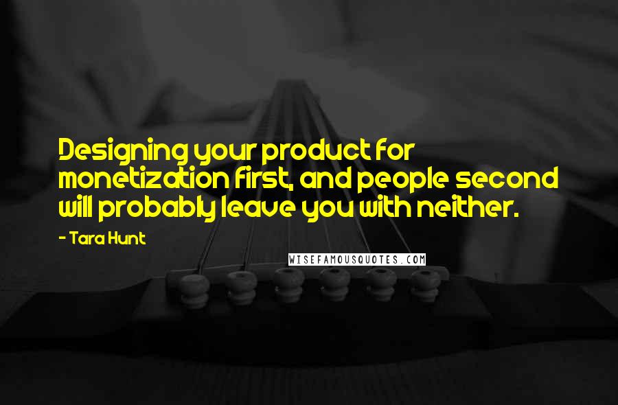 Tara Hunt quotes: Designing your product for monetization first, and people second will probably leave you with neither. Tara Hunt quotes: Designing your product for monetization first, and people second will probably leave you with neither.
