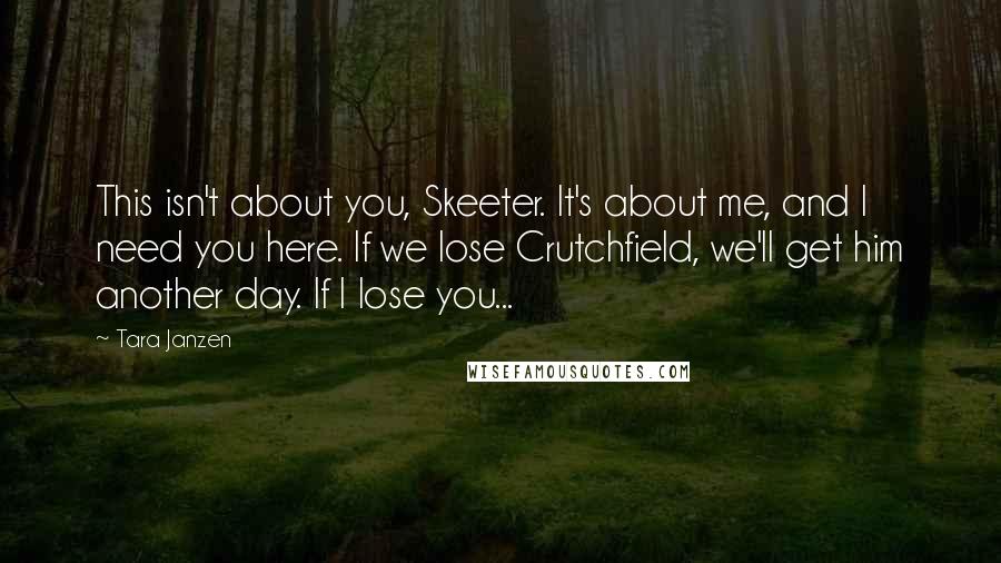 Tara Janzen quotes: This isn't about you, Skeeter. It's about me, and I need you here. If we lose Crutchfield, we'll get him another day. If I lose you...