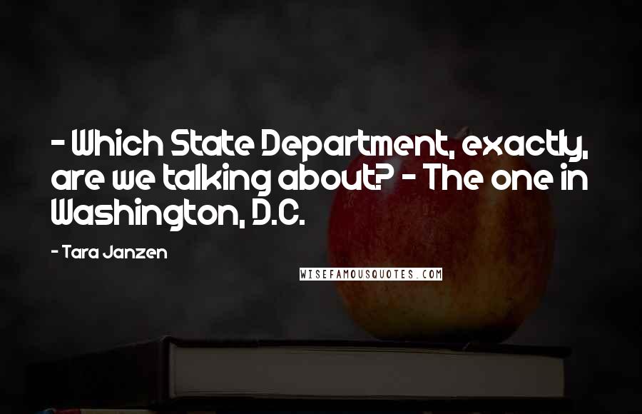 Tara Janzen quotes: - Which State Department, exactly, are we talking about? - The one in Washington, D.C.