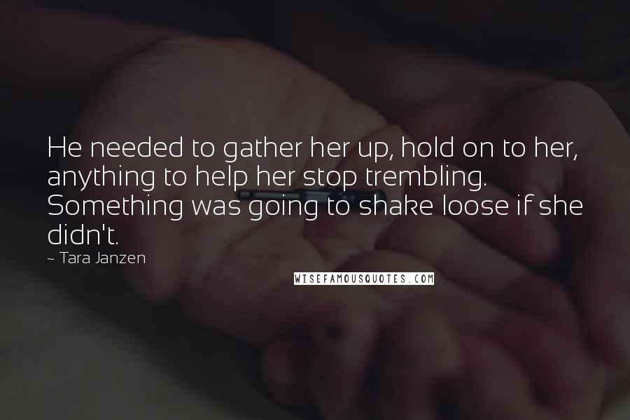 Tara Janzen quotes: He needed to gather her up, hold on to her, anything to help her stop trembling. Something was going to shake loose if she didn't.
