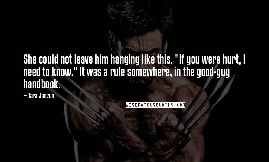 Tara Janzen quotes: She could not leave him hanging like this. "If you were hurt, I need to know." It was a rule somewhere, in the good-guy handbook.