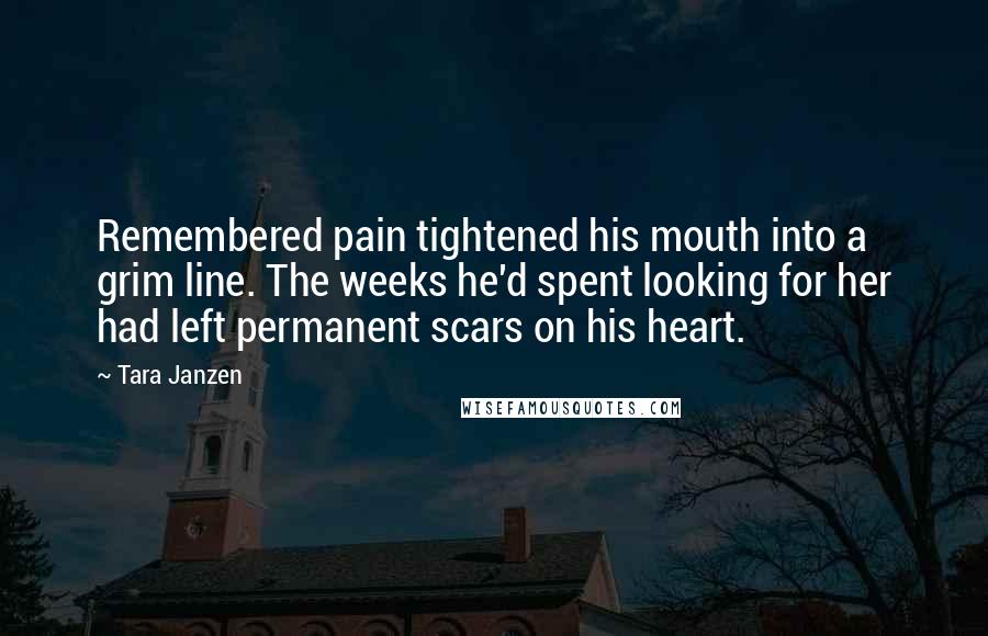 Tara Janzen quotes: Remembered pain tightened his mouth into a grim line. The weeks he'd spent looking for her had left permanent scars on his heart.