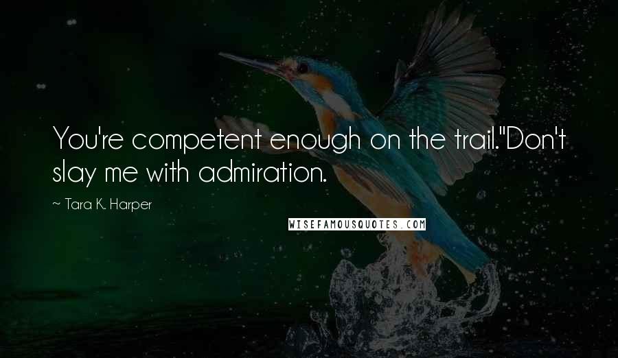 Tara K. Harper quotes: You're competent enough on the trail."Don't slay me with admiration. Tara K. Harper quotes: You're competent enough on the trail."Don't slay me with admiration.