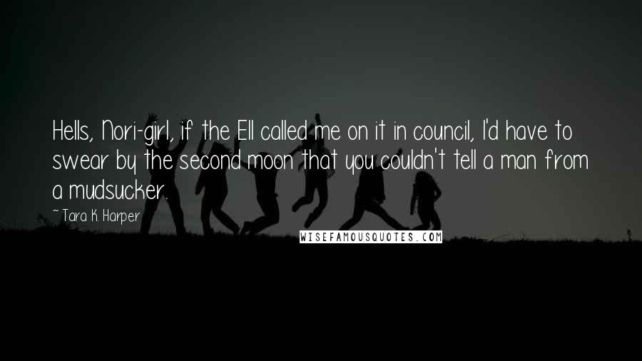 Tara K. Harper quotes: Hells, Nori-girl, if the Ell called me on it in council, I'd have to swear by the second moon that you couldn't tell a man from a mudsucker. Tara K. Harper quotes: Hells, Nori-girl, if the Ell called me on it in council, I'd have to swear by the second moon that you couldn't tell a man from a mudsucker.