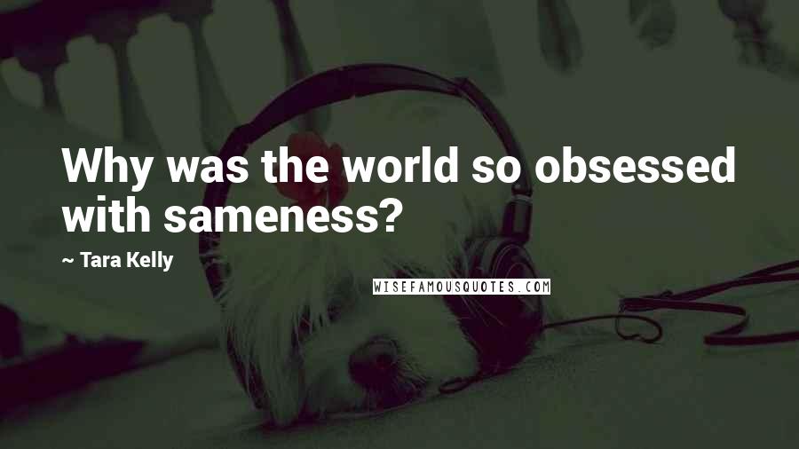 Tara Kelly quotes: Why was the world so obsessed with sameness?