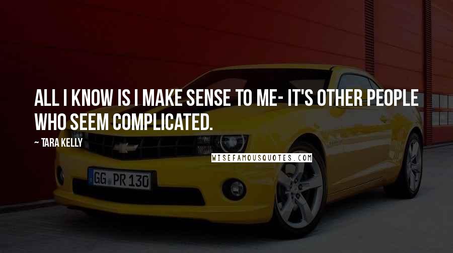 Tara Kelly quotes: All I know is I make sense to me- it's other people who seem complicated.