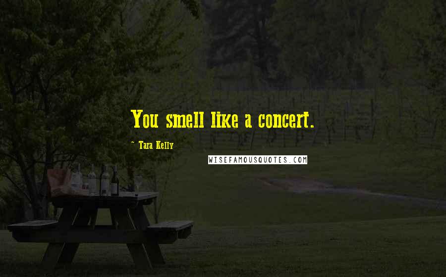 Tara Kelly quotes: You smell like a concert.