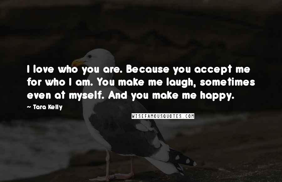 Tara Kelly quotes: I love who you are. Because you accept me for who I am. You make me laugh, sometimes even at myself. And you make me happy.