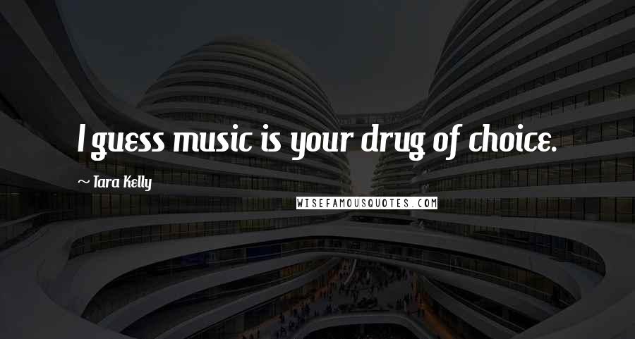 Tara Kelly quotes: I guess music is your drug of choice.