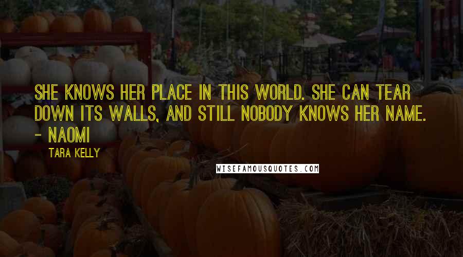 Tara Kelly quotes: She knows her place in this world. She can tear down its walls, and still nobody knows her name. - Naomi