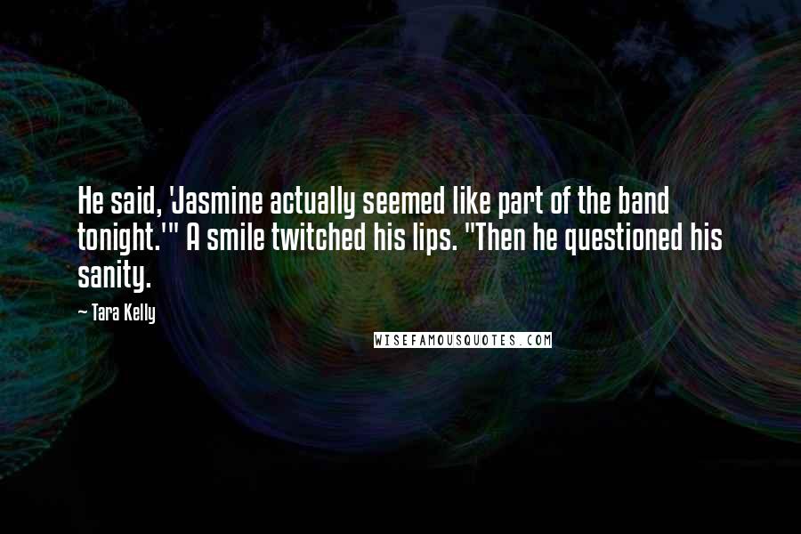 Tara Kelly quotes: He said, 'Jasmine actually seemed like part of the band tonight.'" A smile twitched his lips. "Then he questioned his sanity.