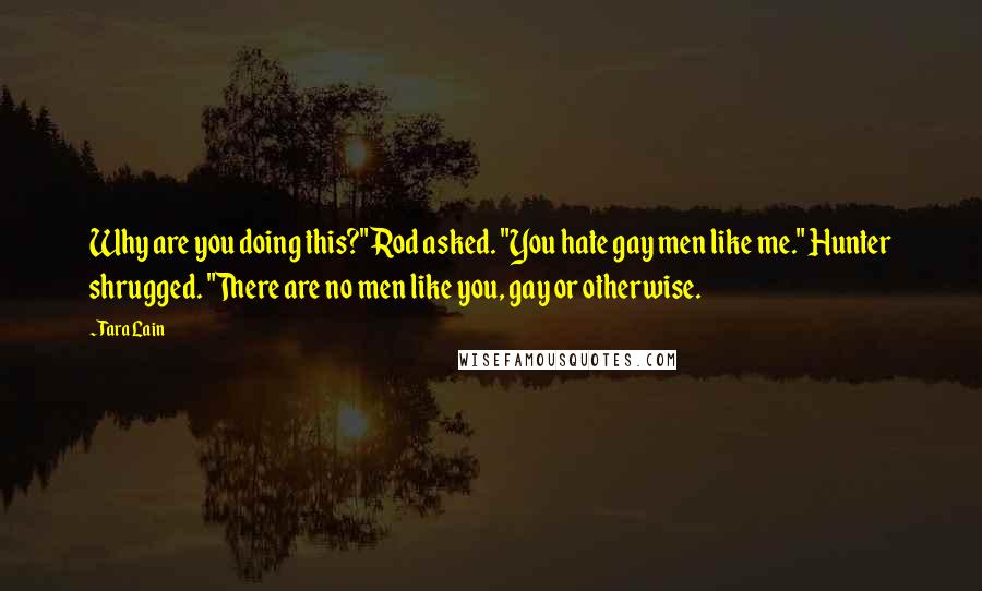 Tara Lain quotes: Why are you doing this?" Rod asked. "You hate gay men like me." Hunter shrugged. "There are no men like you, gay or otherwise.