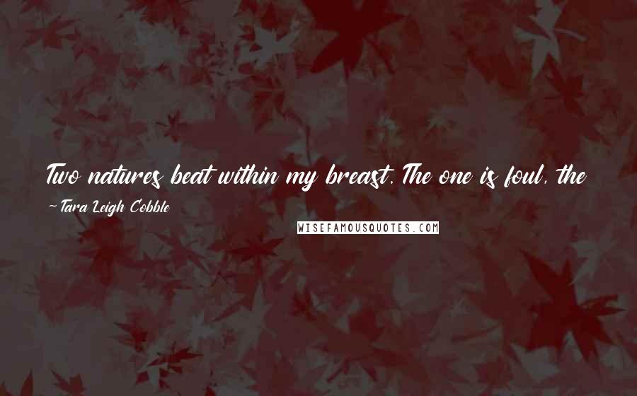 Tara Leigh Cobble quotes: Two natures beat within my breast. The one is foul, the one is blessed. The one I love, the one I hate. The one I feed will dominate. -Anonymous