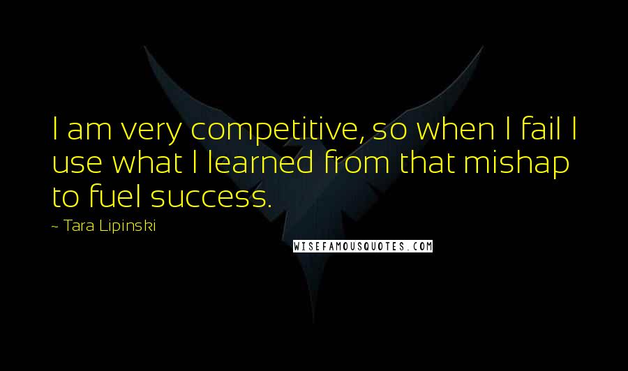 Tara Lipinski quotes: I am very competitive, so when I fail I use what I learned from that mishap to fuel success.