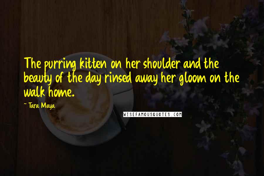 Tara Maya quotes: The purring kitten on her shoulder and the beauty of the day rinsed away her gloom on the walk home.