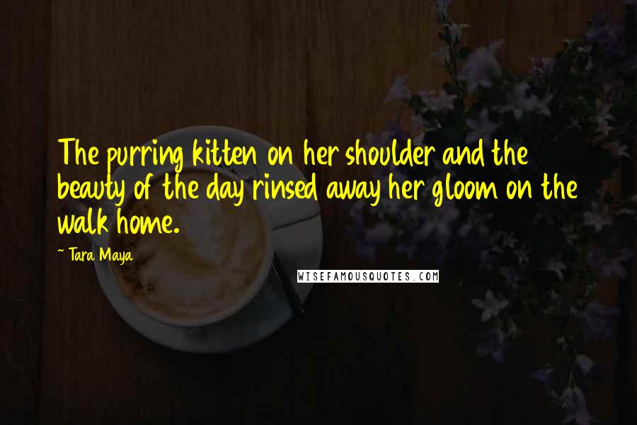 Tara Maya quotes: The purring kitten on her shoulder and the beauty of the day rinsed away her gloom on the walk home. Tara Maya quotes: The purring kitten on her shoulder and the beauty of the day rinsed away her gloom on the walk home.