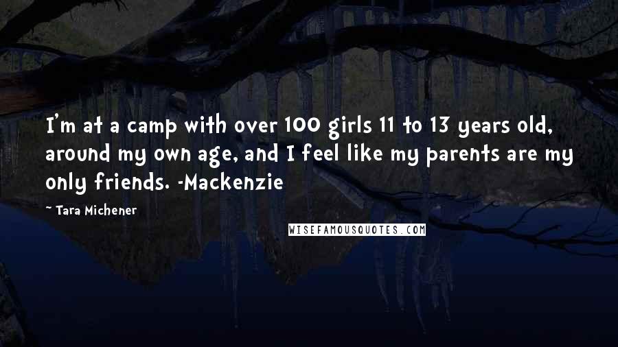 Tara Michener quotes: I'm at a camp with over 100 girls 11 to 13 years old, around my own age, and I feel like my parents are my only friends. -Mackenzie