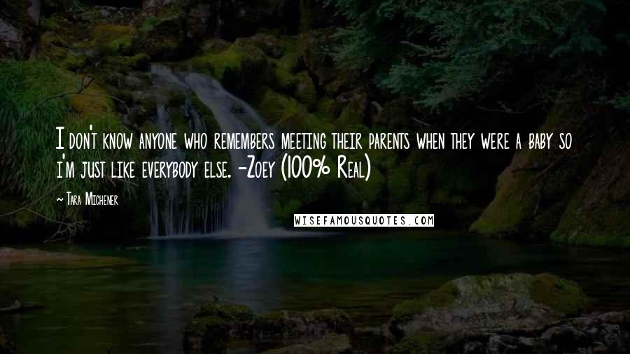 Tara Michener quotes: I don't know anyone who remembers meeting their parents when they were a baby so i'm just like everybody else. -Zoey (100% Real)