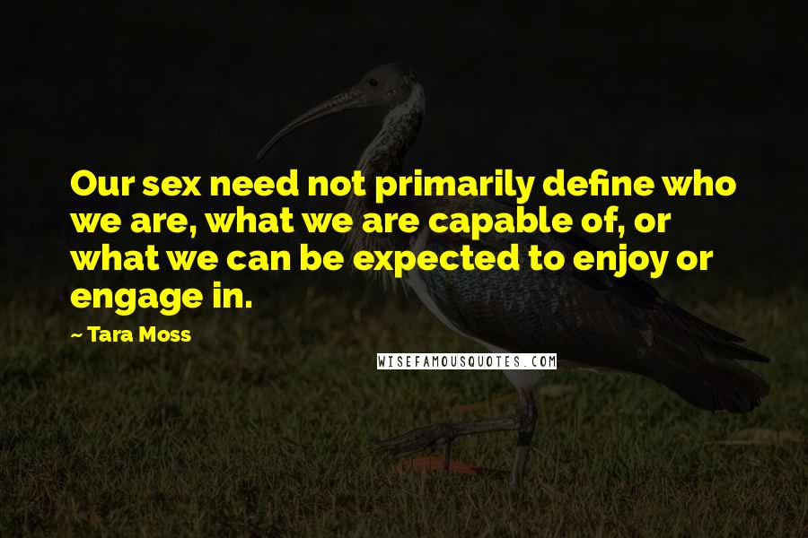 Tara Moss quotes: Our sex need not primarily define who we are, what we are capable of, or what we can be expected to enjoy or engage in.