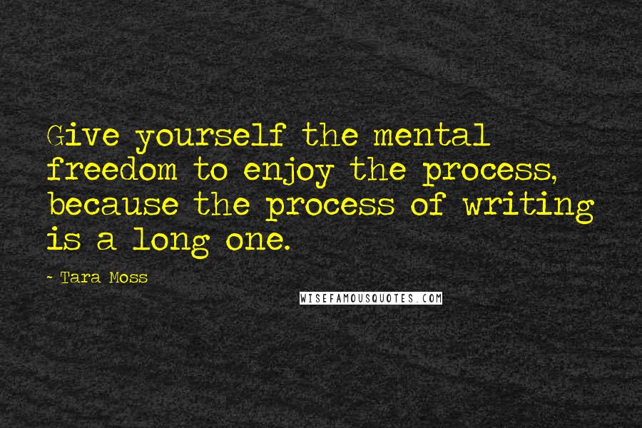 Tara Moss quotes: Give yourself the mental freedom to enjoy the process, because the process of writing is a long one.