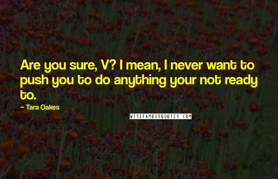 Tara Oakes quotes: Are you sure, V? I mean, I never want to push you to do anything your not ready to.